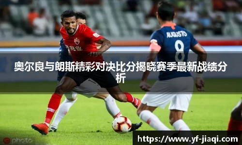 奥尔良与朗斯精彩对决比分揭晓赛季最新战绩分析