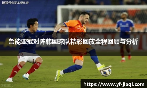 鲁能亚冠对阵韩国球队精彩回放全程回顾与分析