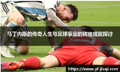 马丁内斯的传奇人生与足球事业的辉煌成就探讨