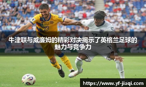 牛津联与威廉姆的精彩对决揭示了英格兰足球的魅力与竞争力